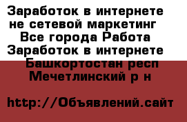 Заработок в интернете , не сетевой маркетинг  - Все города Работа » Заработок в интернете   . Башкортостан респ.,Мечетлинский р-н